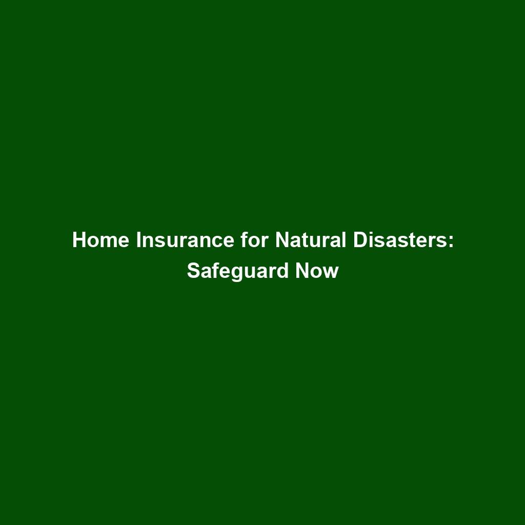 Home Insurance For Natural Disasters: Safeguard Now